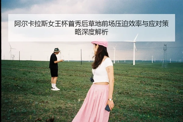 阿尔卡拉斯女王杯首秀后草地前场压迫效率与应对策略深度解析