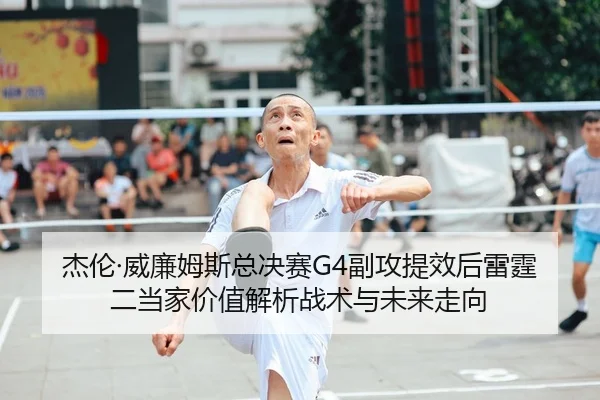 杰伦·威廉姆斯总决赛G4副攻提效后雷霆二当家价值解析战术与未来走向