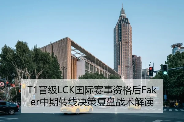 T1晋级LCK国际赛事资格后Faker中期转线决策复盘战术解读