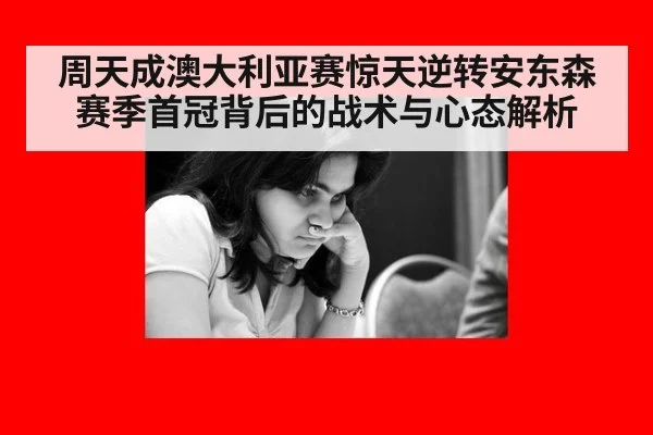 周天成澳大利亚赛惊天逆转安东森 赛季首冠背后的战术与心态解析