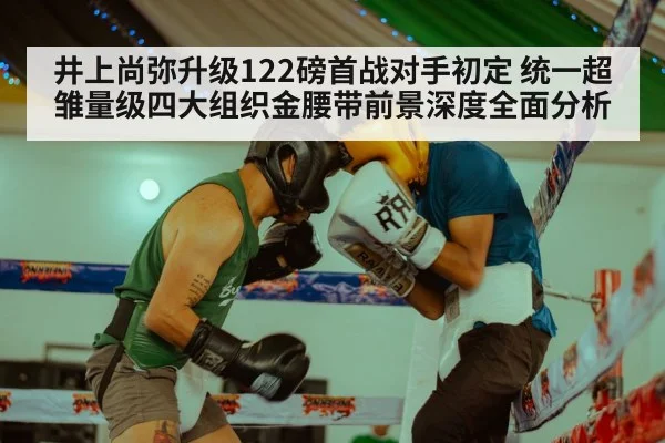井上尚弥升级122磅首战对手初定 统一超雏量级四大组织金腰带前景深度全面分析
