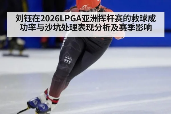 刘钰在2026LPGA亚洲挥杆赛的救球成功率与沙坑处理表现分析及赛季影响