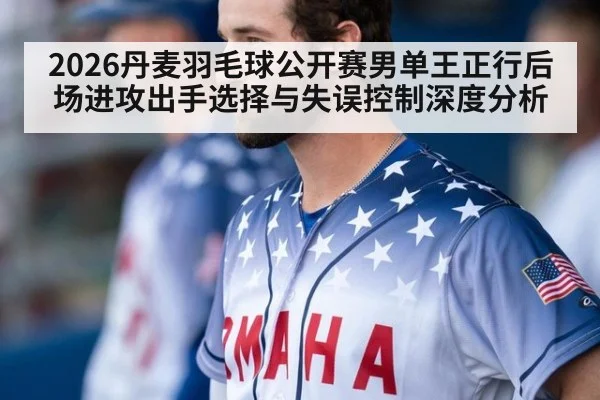 2026丹麦羽毛球公开赛男单王正行后场进攻出手选择与失误控制深度分析