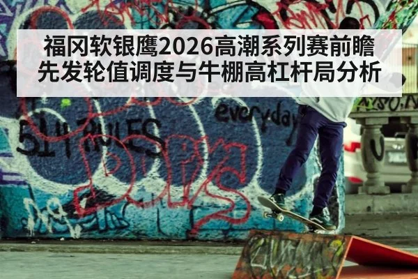 福冈软银鹰2026高潮系列赛前瞻 先发轮值调度与牛棚高杠杆局分析