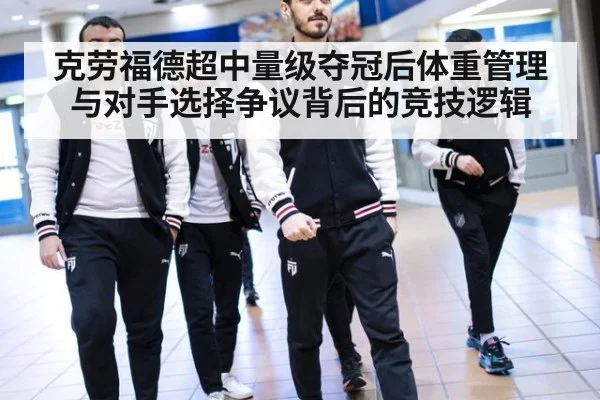 克劳福德超中量级夺冠后体重管理与对手选择争议背后的竞技逻辑